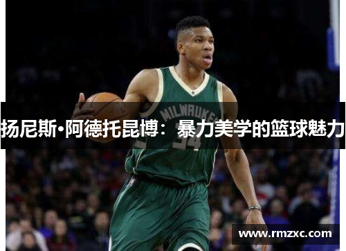 扬尼斯·阿德托昆博:暴力美学的篮球魅力