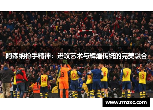 阿森纳枪手精神:进攻艺术与辉煌传统的完美融合