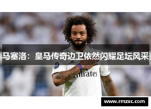 马塞洛:皇马传奇边卫依然闪耀足坛风采