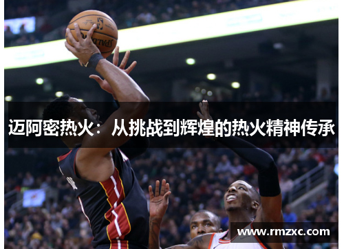 迈阿密热火:从挑战到辉煌的热火精神传承