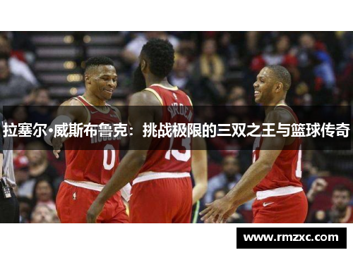 拉塞尔·威斯布鲁克:挑战极限的三双之王与篮球传奇