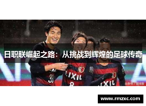 日职联崛起之路:从挑战到辉煌的足球传奇