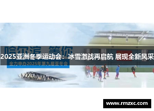 2025亚洲冬季运动会:冰雪激战再启航 展现全新风采