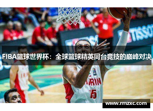 FIBA篮球世界杯:全球篮球精英同台竞技的巅峰对决
