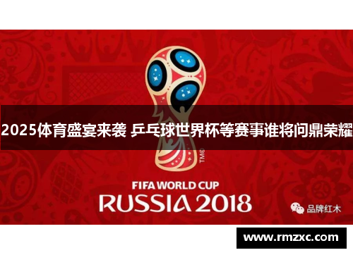 2025体育盛宴来袭 乒乓球世界杯等赛事谁将问鼎荣耀 2025体育盛宴来袭 乒乓球世界杯等赛事谁将问鼎荣耀