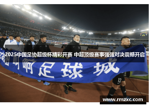 2025中国足协超级杯精彩开赛 中超顶级赛事强强对决震撼开启 2025中国足协超级杯精彩开赛 中超顶级赛事强强对决震撼开启