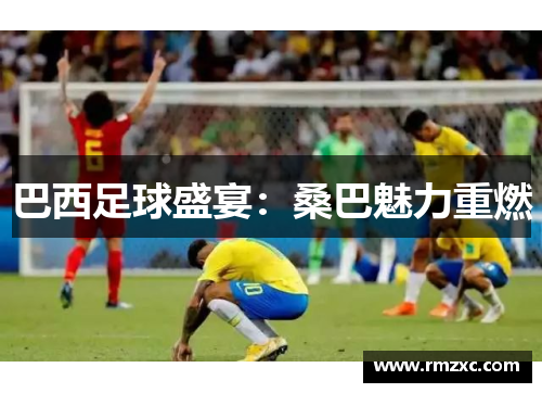 巴西足球盛宴:桑巴魅力重燃 巴西足球盛宴:桑巴魅力重燃