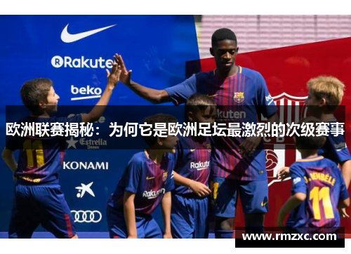 欧洲联赛揭秘:为何它是欧洲足坛最激烈的次级赛事