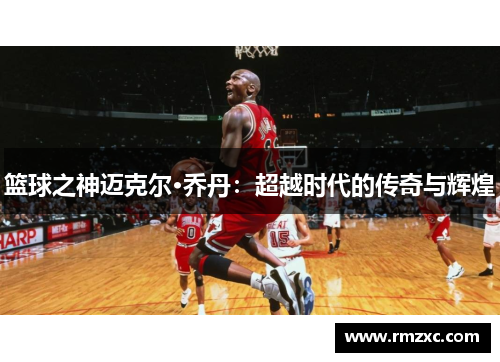 篮球之神迈克尔·乔丹:超越时代的传奇与辉煌