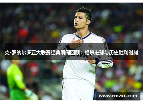 克·罗纳尔多五大联赛经典瞬间回顾:绝杀进球与历史胜利时刻
