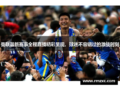 曼联最新赛事全程直播精彩呈现,球迷不容错过的激战时刻