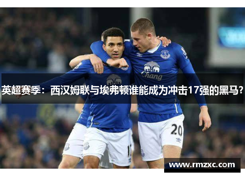 英超赛季:西汉姆联与埃弗顿谁能成为冲击17强的黑马?
