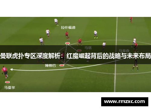 曼联虎扑专区深度解析:红魔崛起背后的战略与未来布局